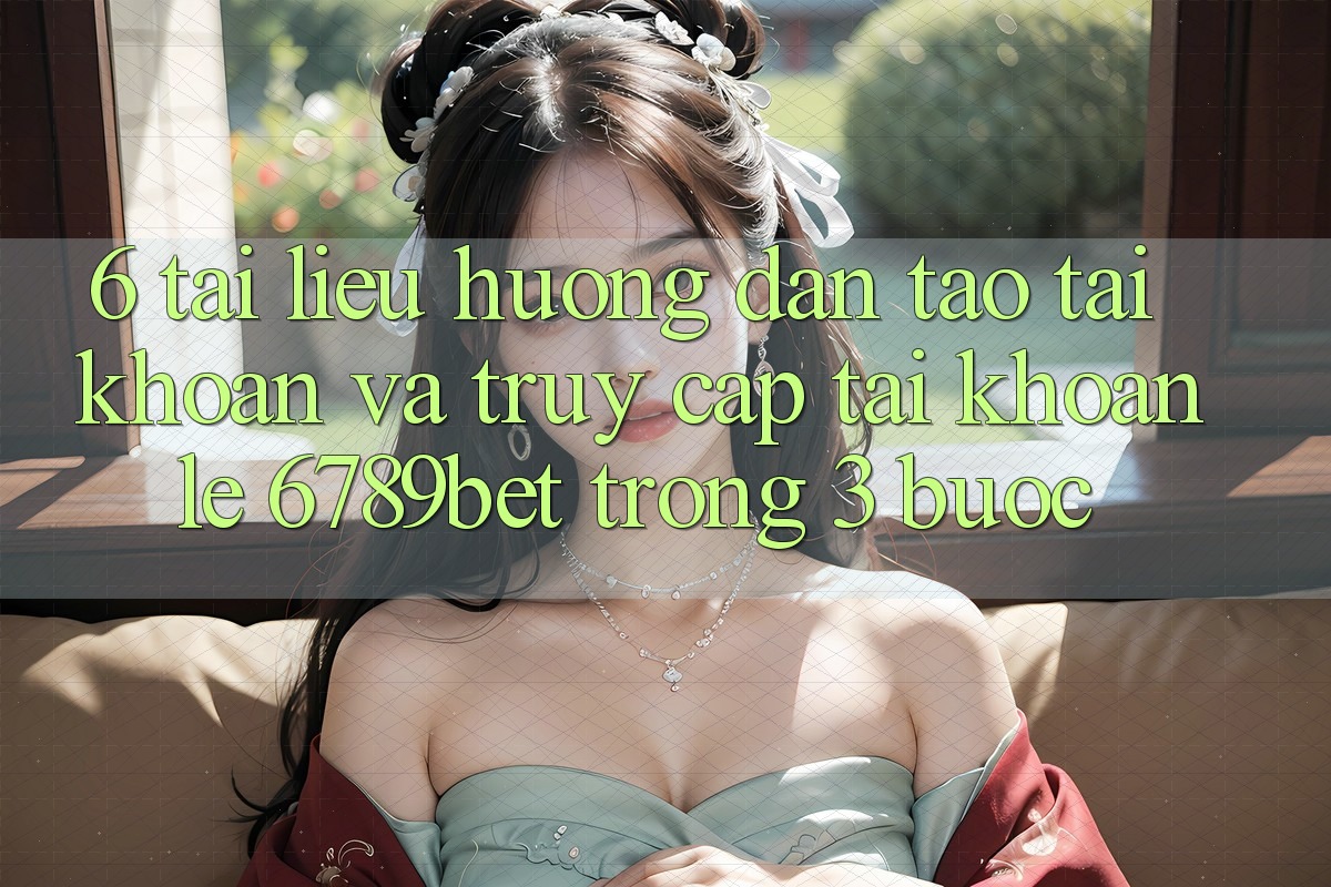 6. Tài liệu hướng dẫn Tạo tài khoản và Truy cập tài khoản Lẹ 6789bet Trong 3 Bước