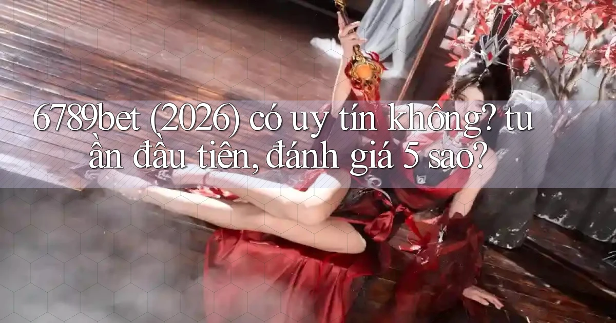 6789bet (2026) có uy tín không tuần đầu tiên, đánh giá 5 sao