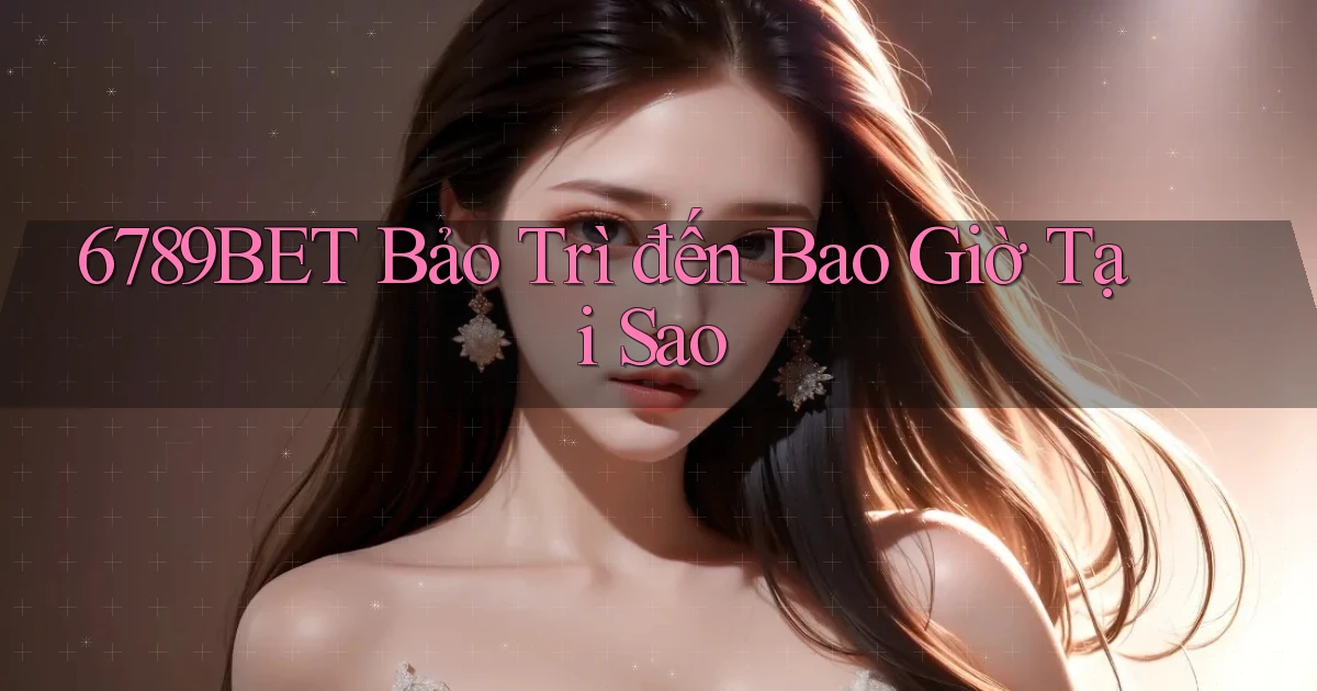 6789bet bảo trì đến bao giờ tại sao