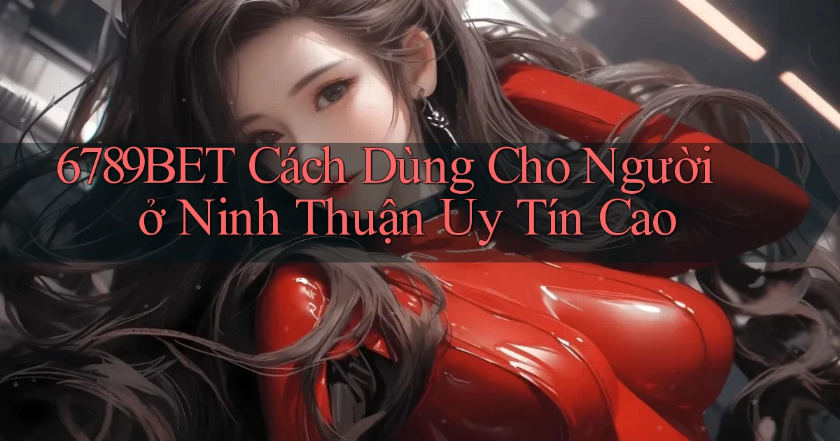 6789bet cách dùng cho người ở Ninh Thuận uy tín cao