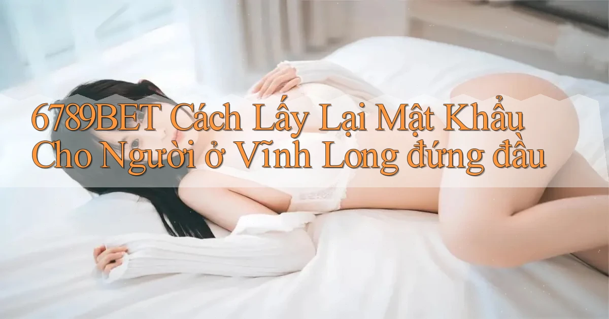 6789bet cách lấy lại mật khẩu cho người ở Vĩnh Long đứng đầu