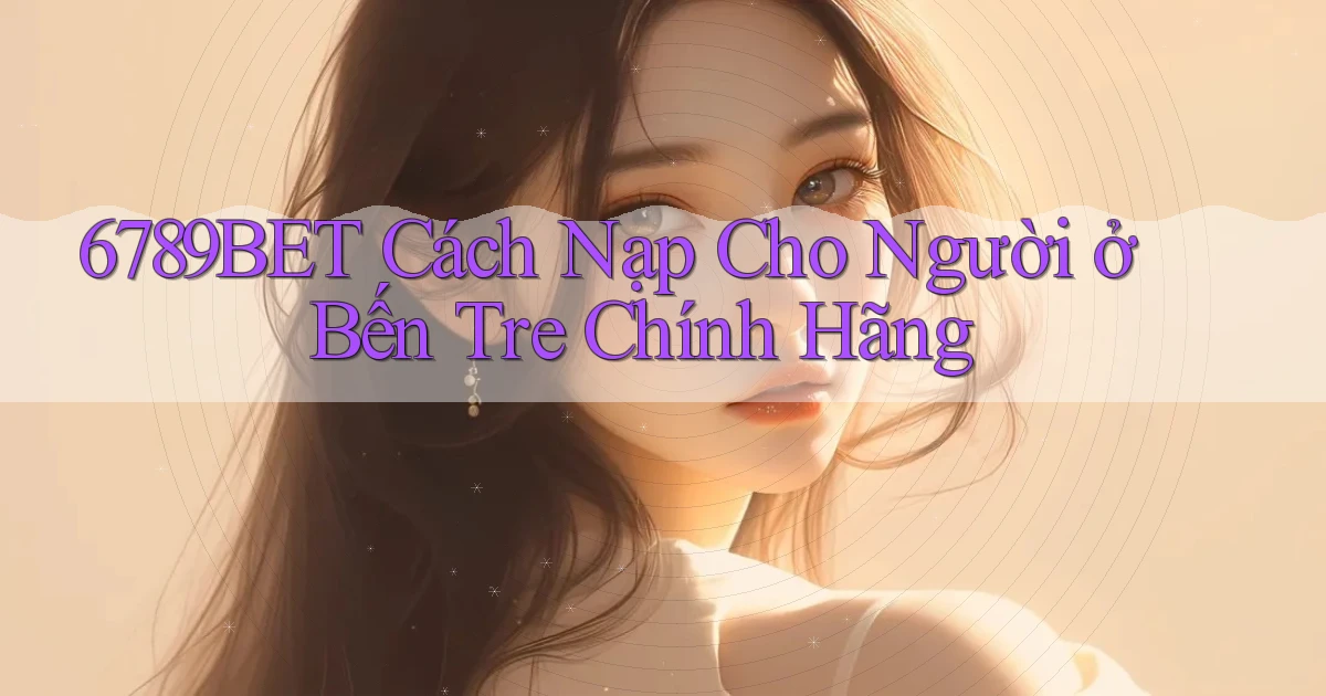 6789bet cách nạp cho người ở Bến Tre chính hãng
