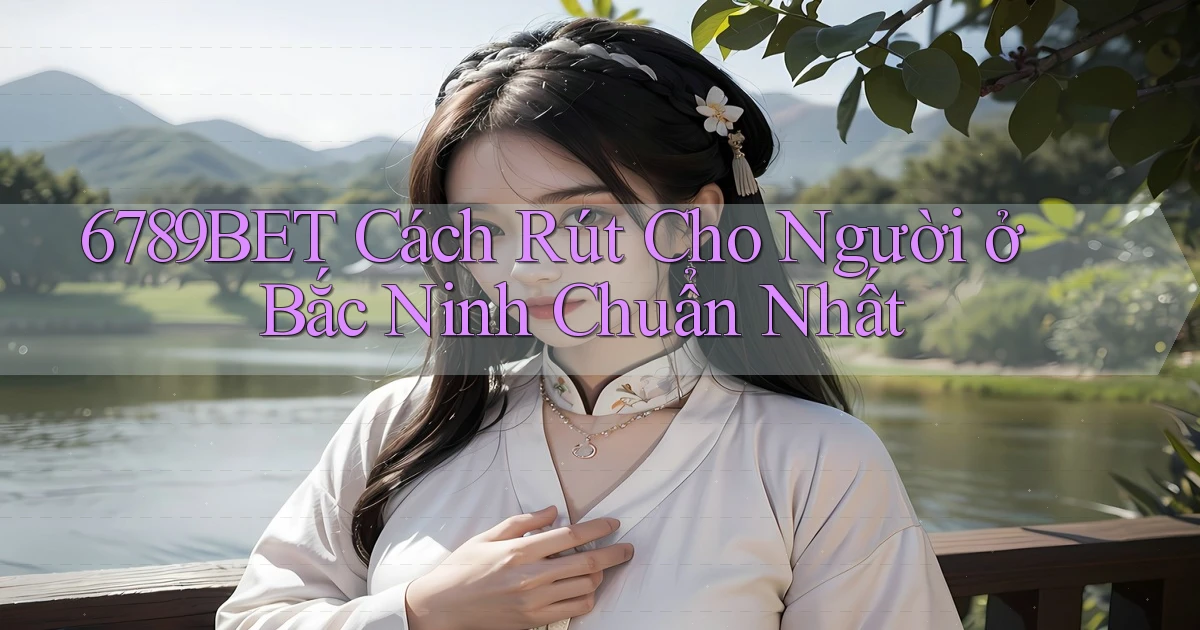 6789bet cách rút cho người ở Bắc Ninh chuẩn nhất
