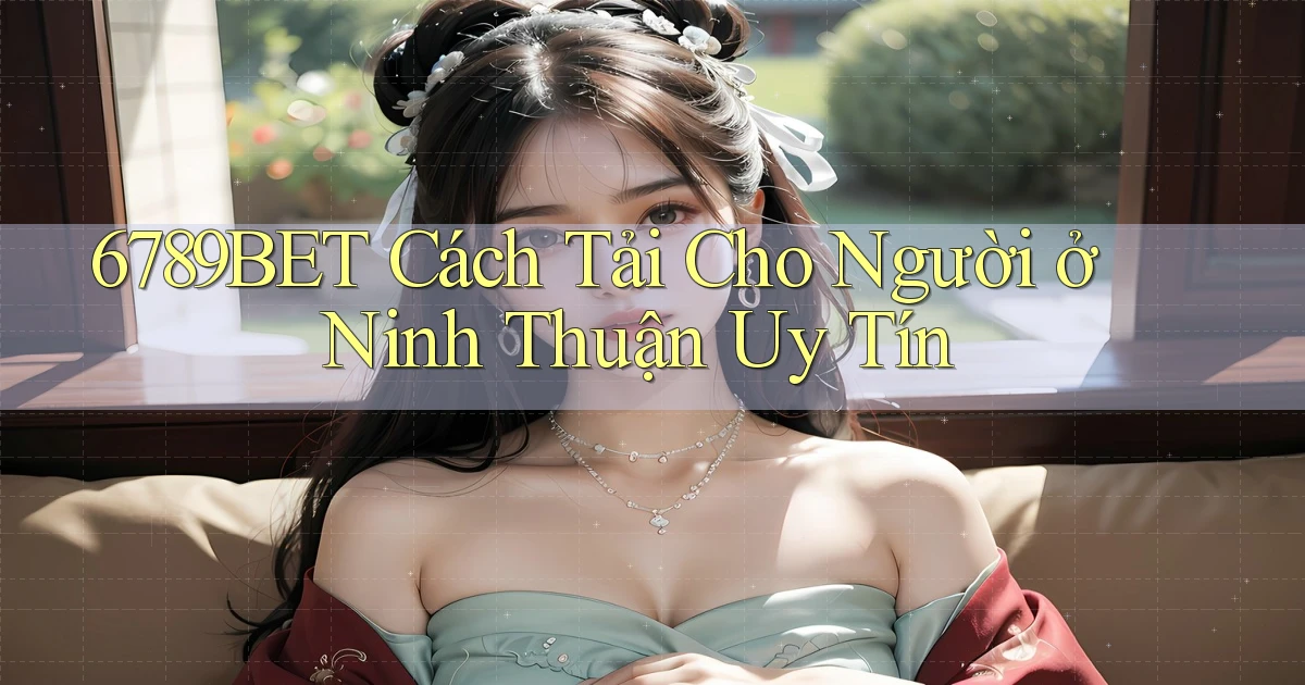 6789bet cách tải cho người ở Ninh Thuận uy tín