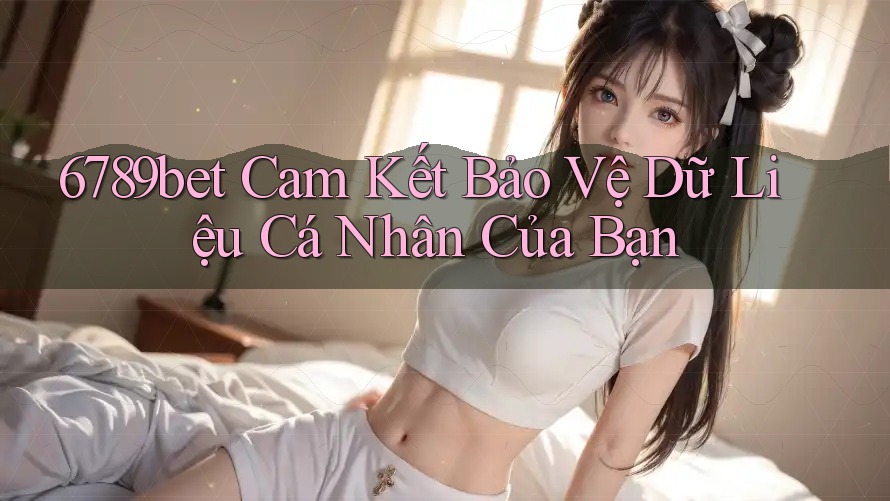 6789bet Cam Kết Bảo Vệ Dữ Liệu Cá Nhân Của Bạn