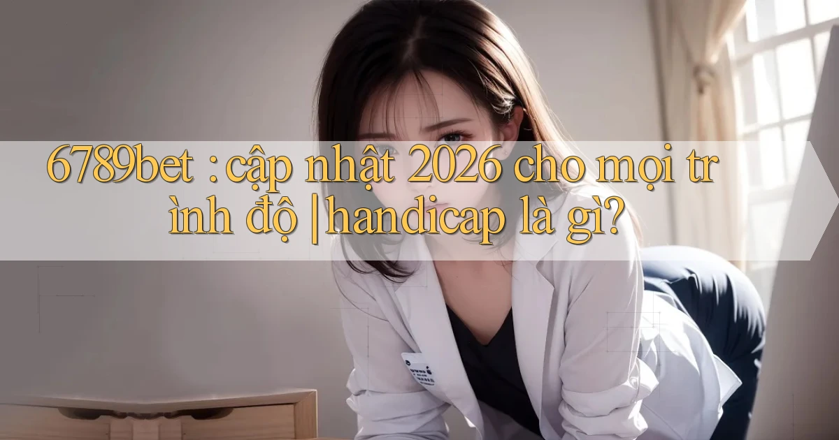 6789bet cập nhật 2026 cho mọi trình độ handicap là gì