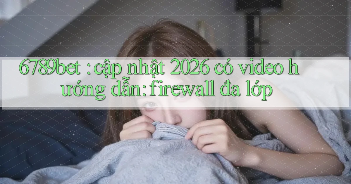 6789bet cập nhật 2026 có video hướng dẫn firewall đa lớp