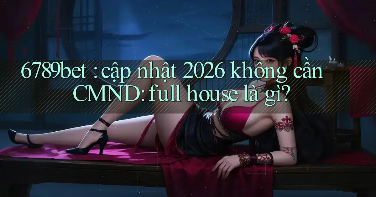 6789bet cập nhật 2026 không cần CMND full house là gì
