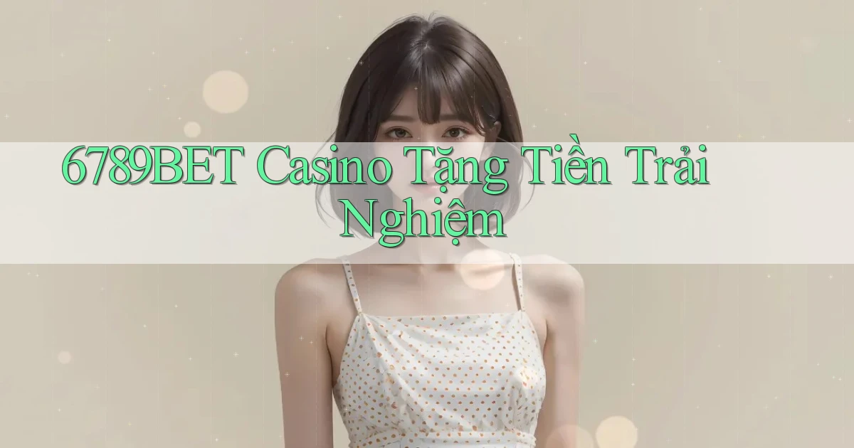 6789bet casino tặng tiền trải nghiệm