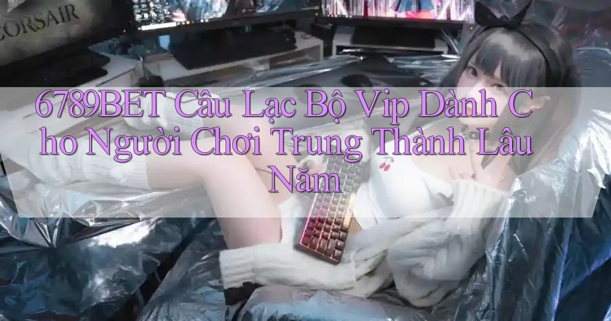 6789bet  câu lạc bộ vip dành cho người chơi trung thành lâu năm