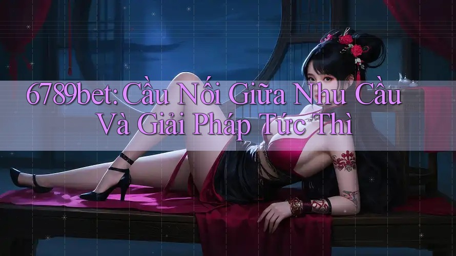 6789bet: Cầu Nối Giữa Nhu Cầu Và Giải Pháp Tức Thì