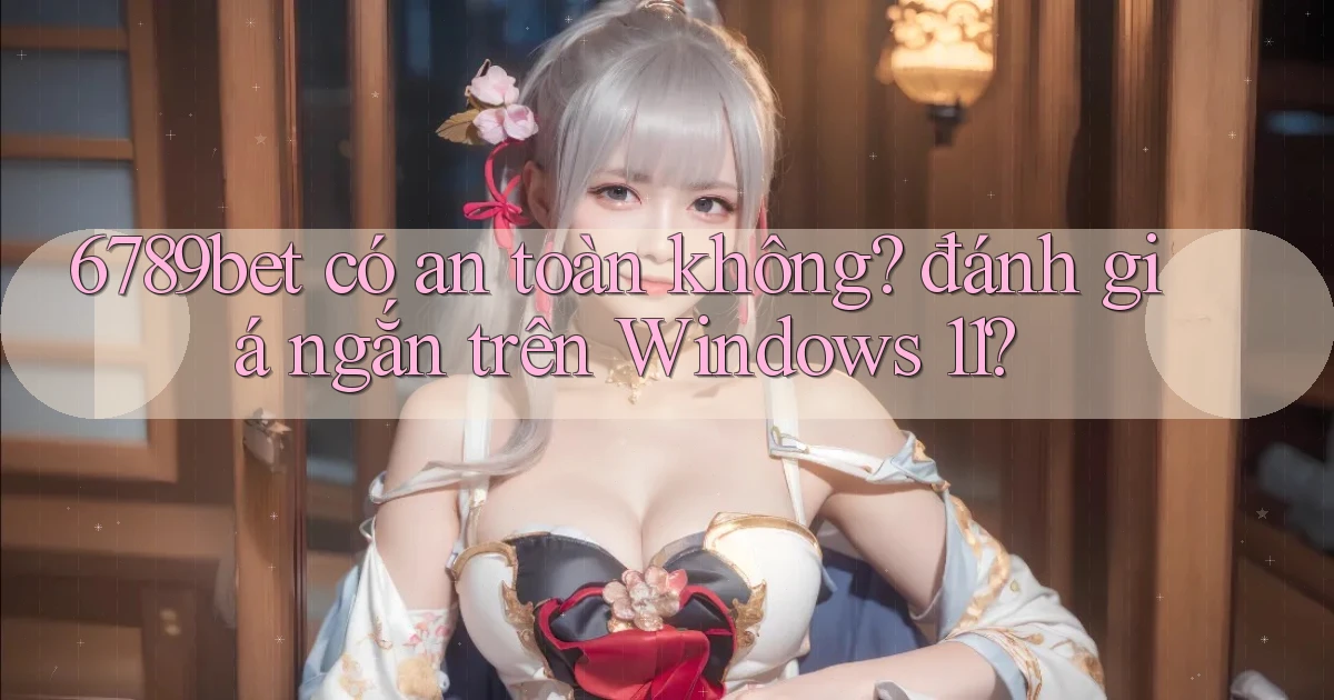6789bet có an toàn không đánh giá ngắn trên Windows 11