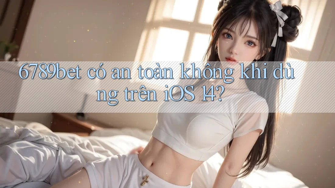 6789bet có an toàn không khi dùng trên iOS 14?