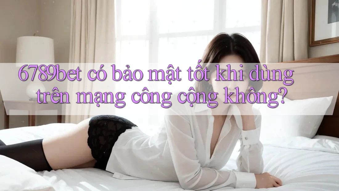 6789bet có bảo mật tốt khi dùng trên mạng công cộng không?