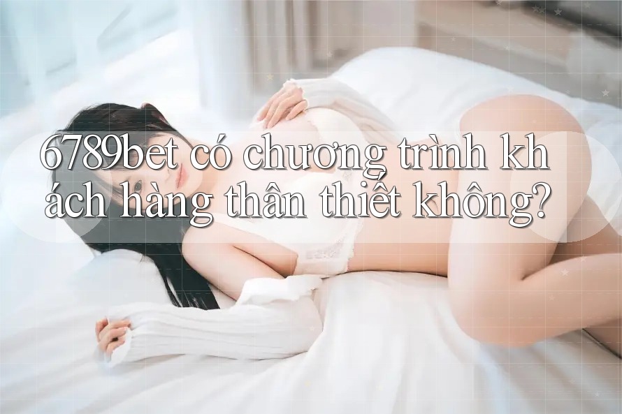 6789bet có chương trình khách hàng thân thiết không?