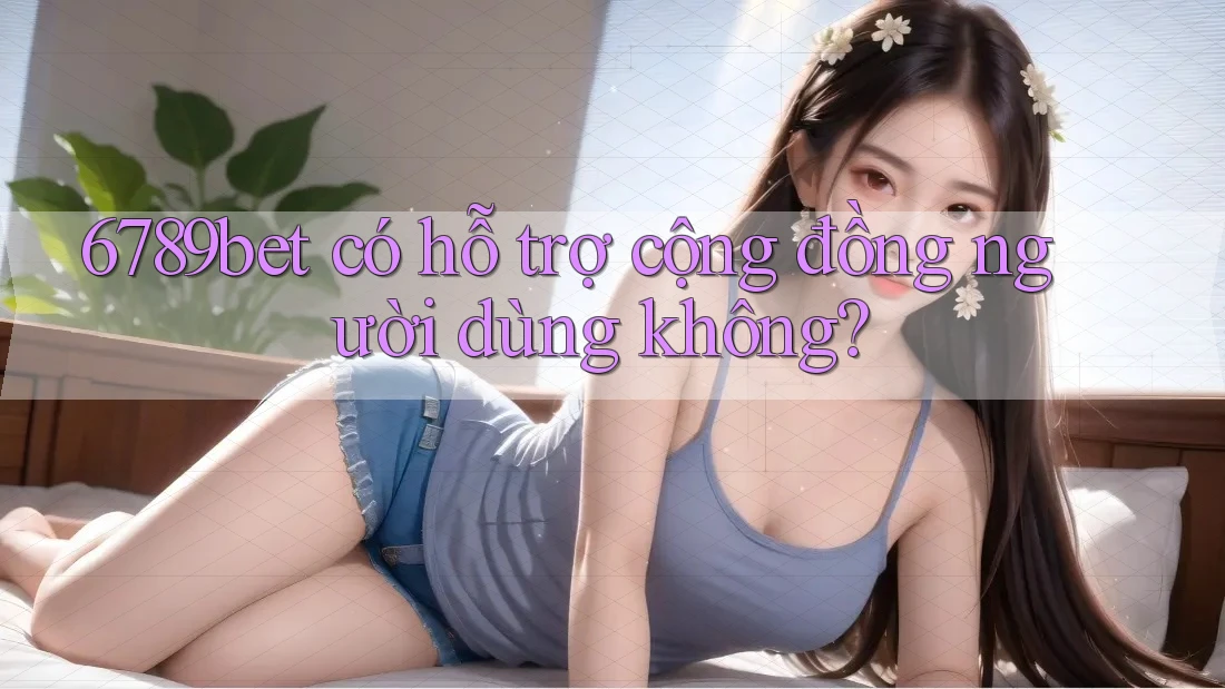 6789bet có hỗ trợ cộng đồng người dùng không?