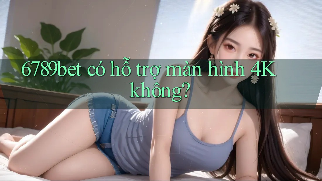 6789bet có hỗ trợ màn hình 4K không? 6789bet có hỗ trợ màn hình 4K không?
