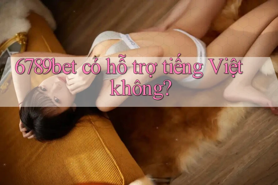 6789bet có hỗ trợ tiếng Việt không?