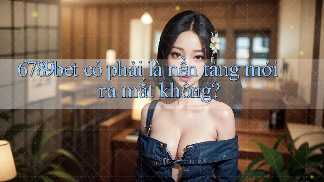 6789bet có phải là nền tảng mới ra mắt không?