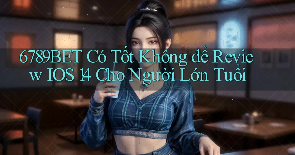 6789bet có tốt không để review iOS 14 cho người lớn tuổi
