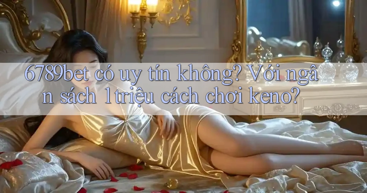 6789bet có uy tín không với ngân sách 1 triệu cách chơi keno