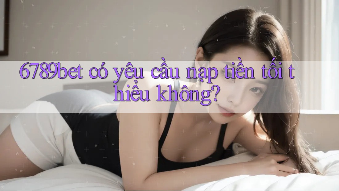 6789bet có yêu cầu nạp tiền tối thiểu không?