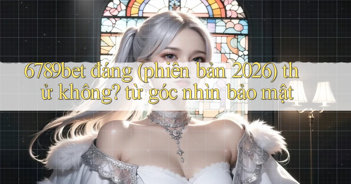 6789bet đáng (phiên bản 2026) thử không từ góc nhìn bảo mật