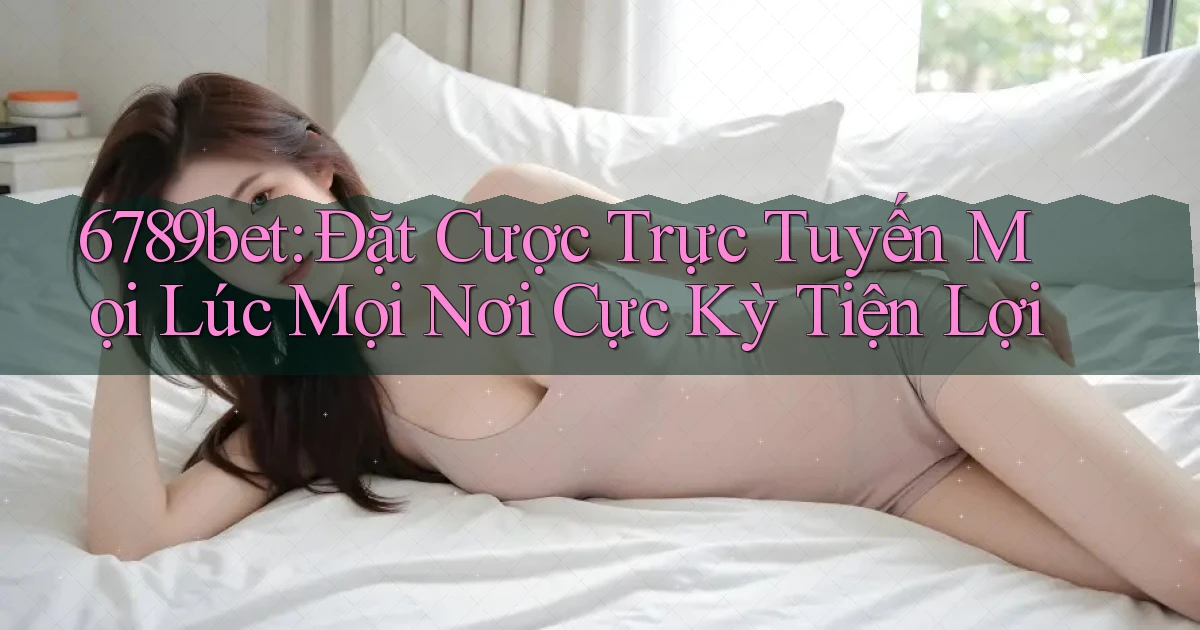 6789bet  đặt cược trực tuyến mọi lúc mọi nơi cực kỳ tiện lợi
