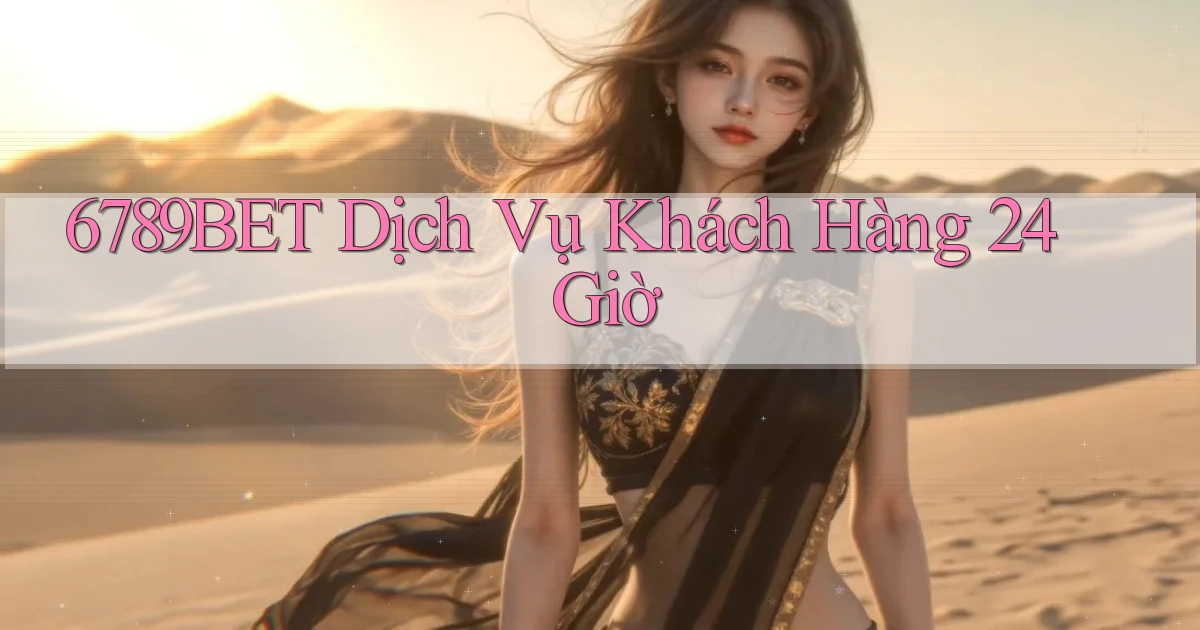 6789bet Dịch vụ khách hàng 24 giờ