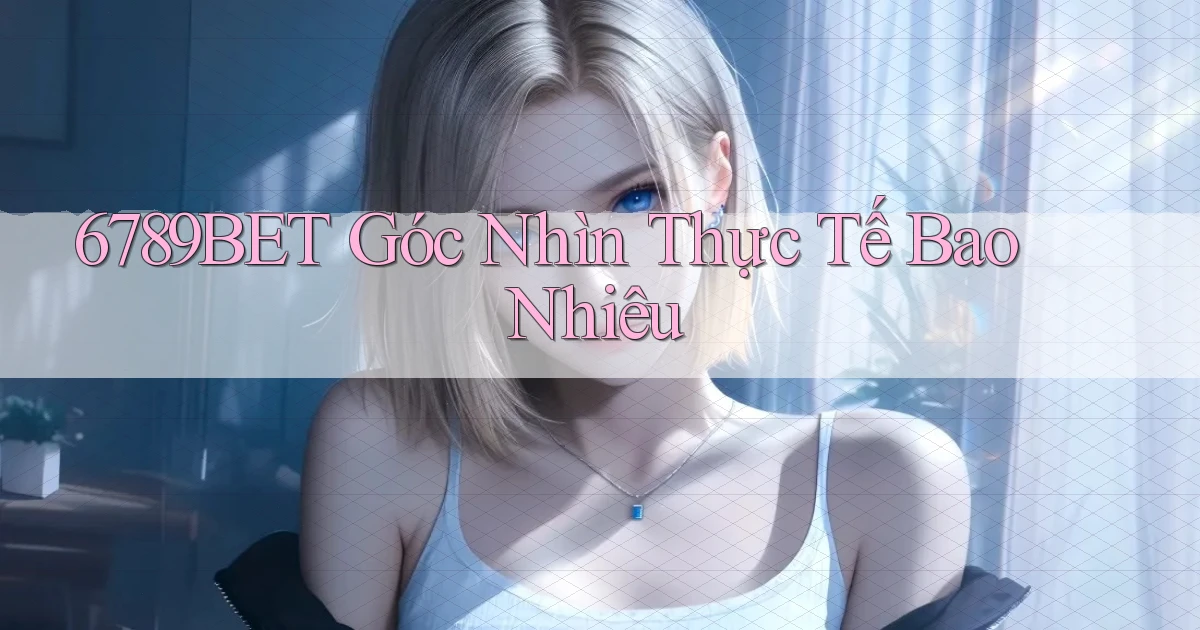 6789bet góc nhìn thực tế bao nhiêu