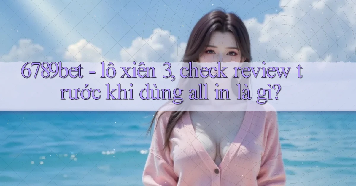 6789bet   lô xiên 3, check review trước khi dùng all in là gì
