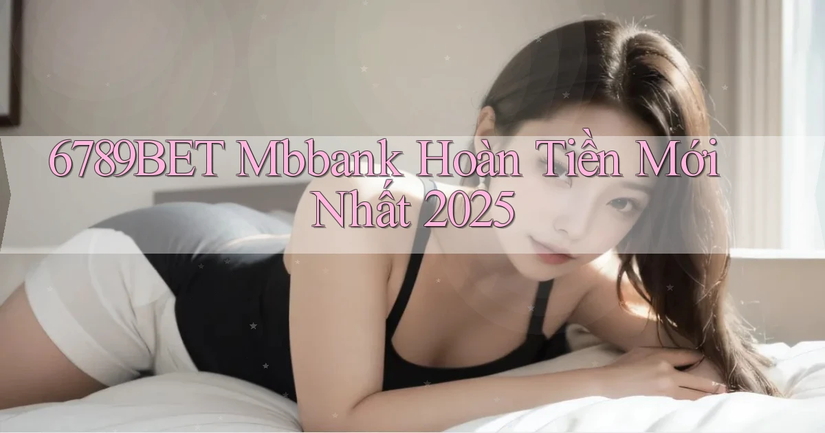 6789bet mbbank hoàn tiền mới nhất 2025