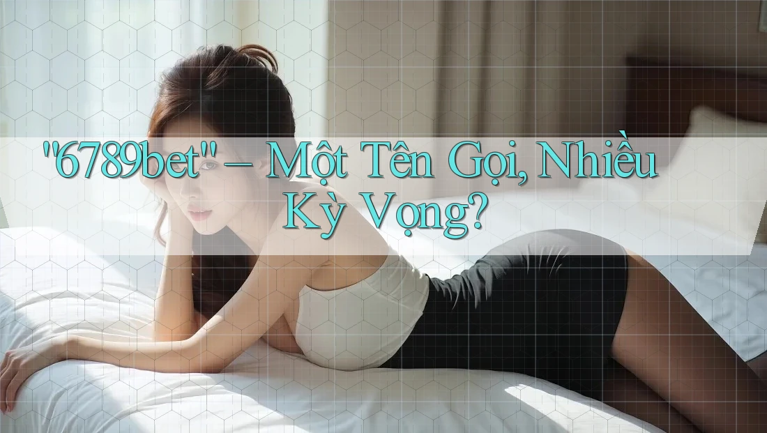 “6789bet” – Một Tên Gọi, Nhiều Kỳ Vọng?