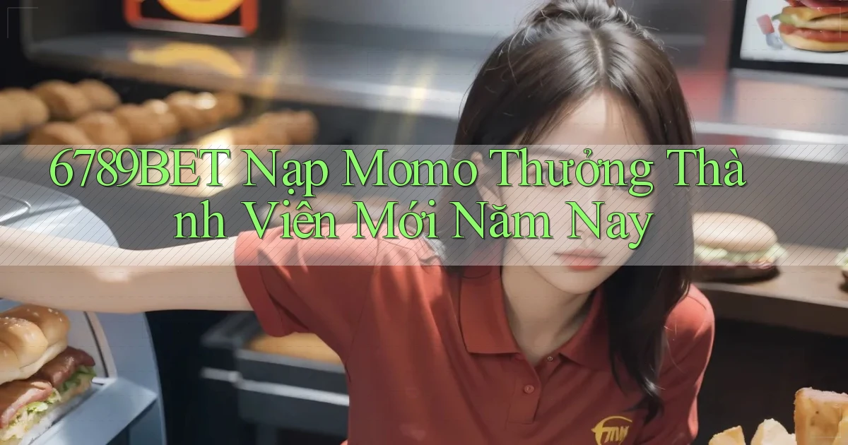 6789bet nạp momo thưởng thành viên mới năm nay