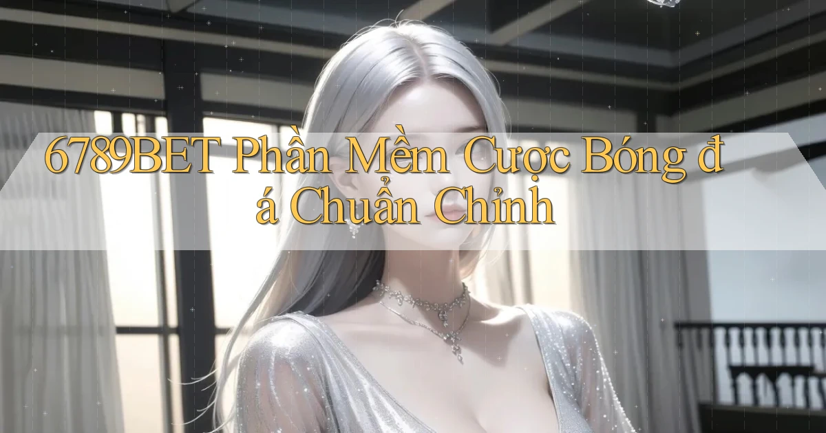 6789bet  phần mềm cược bóng đá chuẩn chỉnh