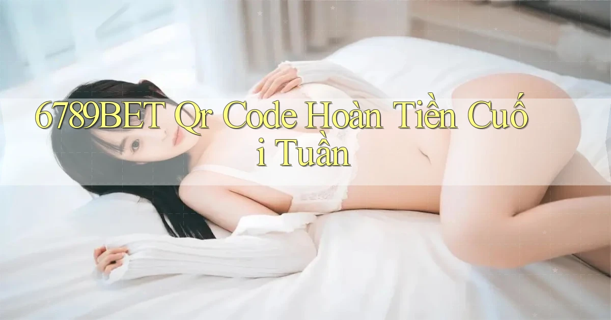 6789bet qr code hoàn tiền cuối tuần