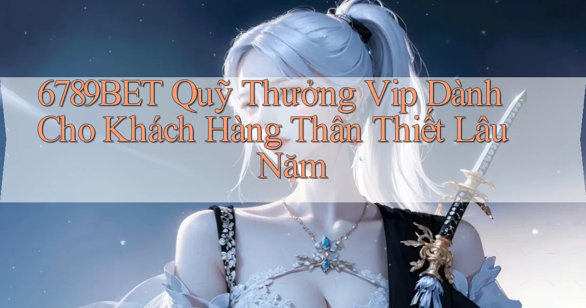 6789bet  quỹ thưởng vip dành cho khách hàng thân thiết lâu năm
