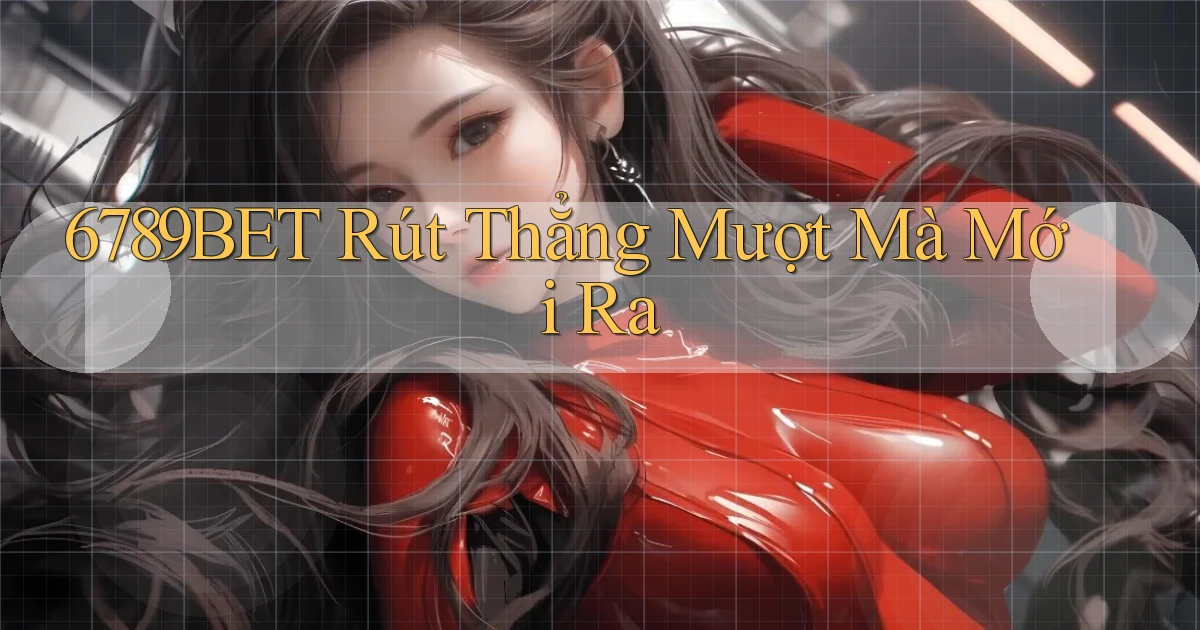 6789bet rút thẳng mượt mà mới ra