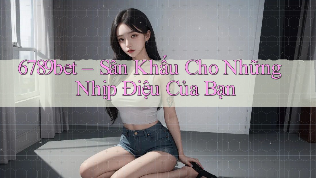 6789bet – Sân Khấu Cho Những Nhịp Điệu Của Bạn
