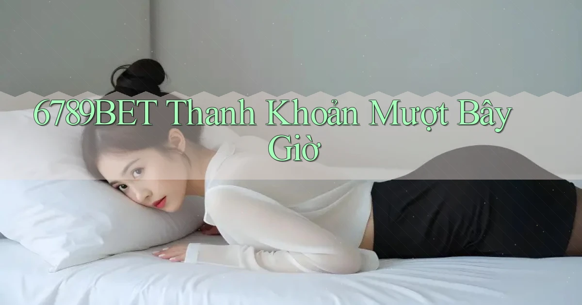 6789bet thanh khoản mượt bây giờ