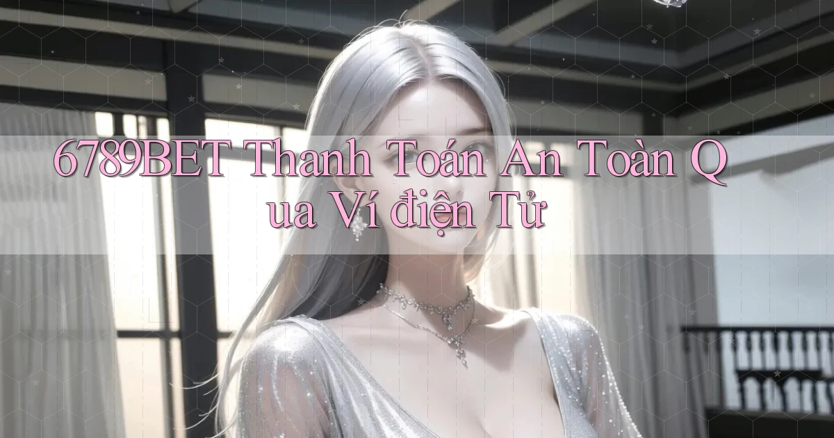 6789bet  thanh toán an toàn qua ví điện tử