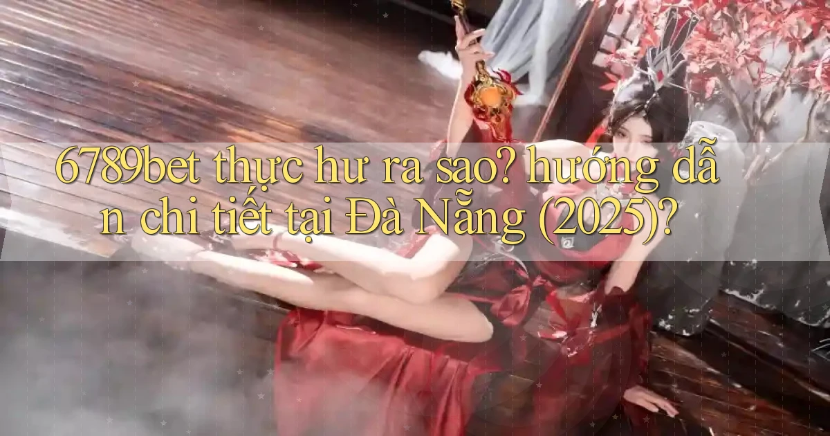 6789bet thực hư ra sao hướng dẫn chi tiết tại Đà Nẵng (2025)