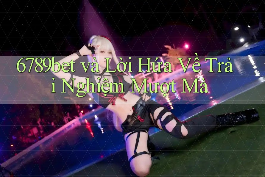 6789bet và Lời Hứa Về Trải Nghiệm Mượt Mà
