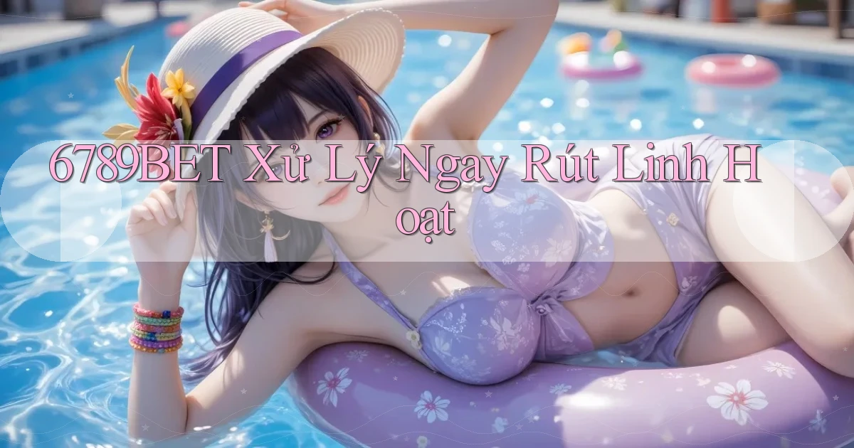 6789bet xử lý ngay rút linh hoạt
