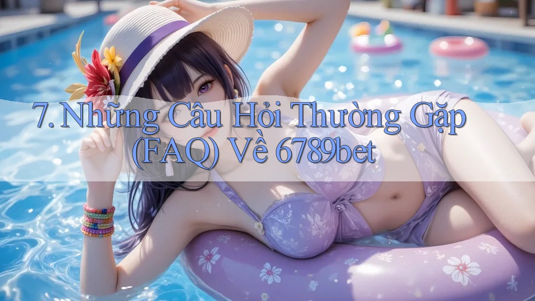 7. Những Câu Hỏi Thường Gặp (FAQ) Về 6789bet