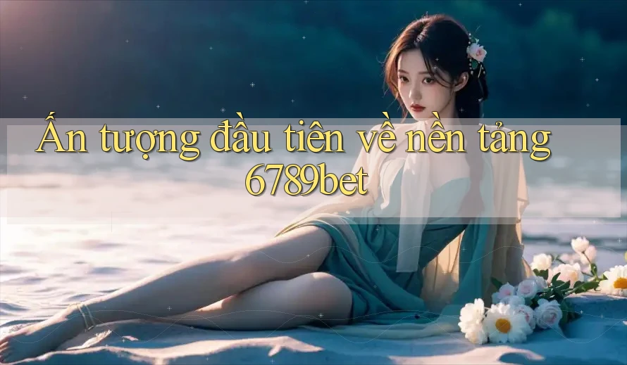 Ấn tượng đầu tiên về nền tảng 6789bet
