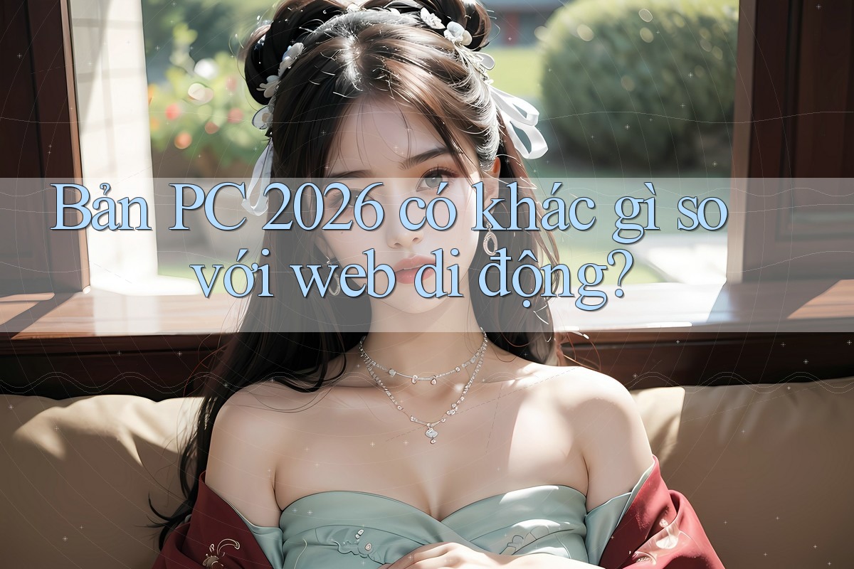 Bản PC 2026 có khác gì so với web di động?