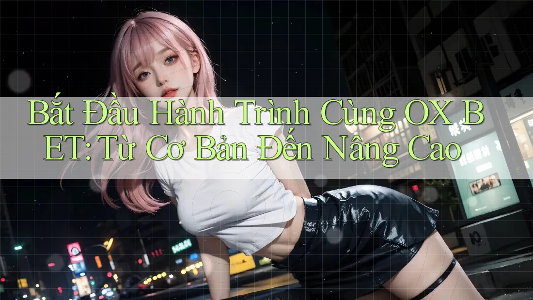 Bắt Đầu Hành Trình Cùng OX BET: Từ Cơ Bản Đến Nâng Cao