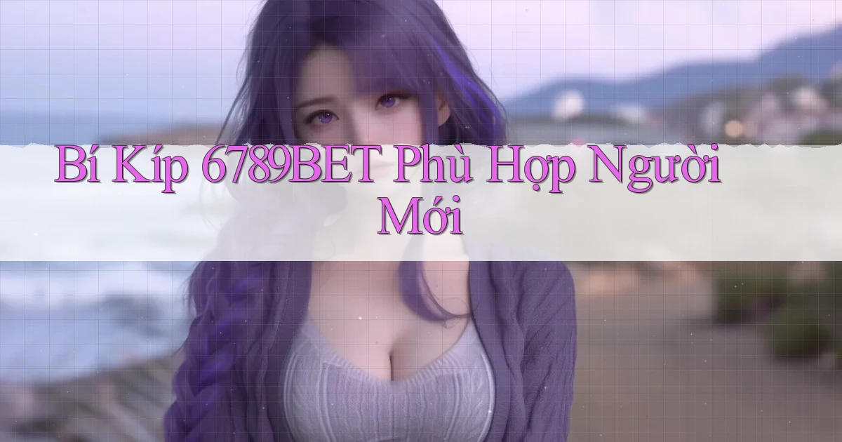 bí kíp 6789bet phù hợp người mới