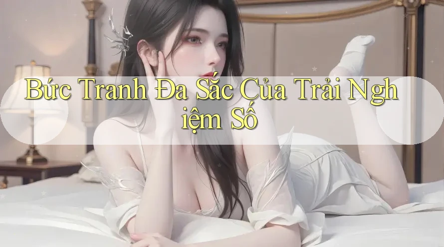 Bức Tranh Đa Sắc Của Trải Nghiệm Số